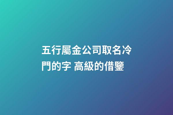 五行屬金公司取名冷門的字 高級的借鑒-第1張-公司起名-玄機派